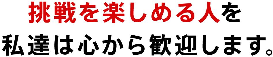 挑戦を楽しめる人を私達は心から歓迎します