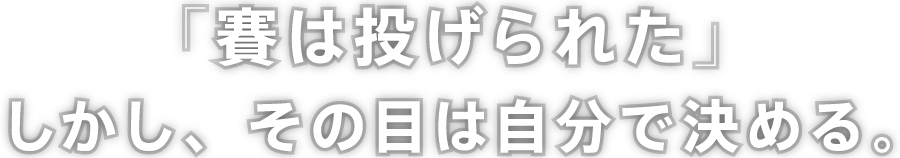 「賽は投げられた」しかし、その目は自分で決める。